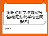 衡阳幼师学校官网报名(衡阳幼师学校官网报名)