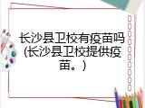 长沙县卫校有疫苗吗(长沙县卫校提供疫苗。)