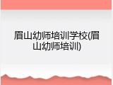 眉山幼师培训学校(眉山幼师培训)