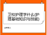 卫校护理学什么(护理基础知识与技能)