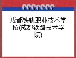 成都铁轨职业技术学校(成都铁路技术学院)