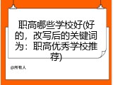 职高哪些学校好(好的，改写后的关键词为：职高优秀学校推荐)