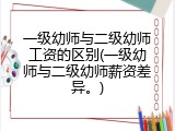 一级幼师与二级幼师工资的区别(一级幼师与二级幼师薪资差异。)
