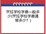 烹饪学校学费一般多少(烹饪学校学费通常多少？)