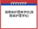 湖南省护理类学校(湖南省护理学校)