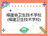 福建省卫生技术学校(福建卫生技术学校)