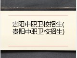 贵阳中职卫校招生(贵阳中职卫校招生)