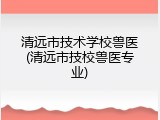 清远市技术学校兽医(清远市技校兽医专业)