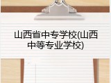山西省中专学校(山西中等专业学校)