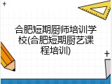 合肥短期厨师培训学校(合肥短期厨艺课程培训)