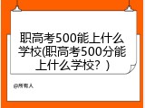 职高考500能上什么学校(职高考500分能上什么学校？)