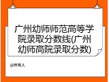 广州幼师师范高等学院录取分数线(广州幼师高院录取分数)