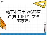 核工业卫生学校邓厚福(核工业卫生学校邓厚福)