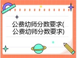 公费幼师分数要求(公费幼师分数要求)