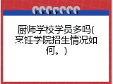 厨师学校学员多吗(烹饪学院招生情况如何。)