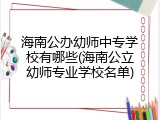 海南公办幼师中专学校有哪些(海南公立幼师专业学校名单)