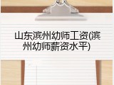 山东滨州幼师工资(滨州幼师薪资水平)