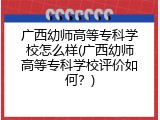 广西幼师高等专科学校怎么样(广西幼师高等专科学校评价如何？)