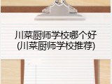 川菜厨师学校哪个好(川菜厨师学校推荐)