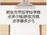 新东方烹饪学校学糕点多少钱(新东方糕点学费多少?)