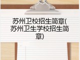 苏州卫校招生简章(苏州卫生学校招生简章)