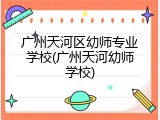 广州天河区幼师专业学校(广州天河幼师学校)