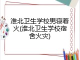 淮北卫生学校男寝着火(淮北卫生学校宿舍火灾)