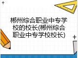 郴州综合职业中专学校的校长(郴州综合职业中专学校校长)