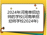 2024年河南单招幼师的学校(河南单招幼师学校2024年)