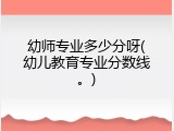幼师专业多少分呀(幼儿教育专业分数线。)