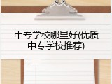 中专学校哪里好(优质中专学校推荐)