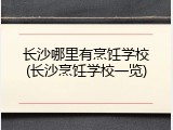 长沙哪里有烹饪学校(长沙烹饪学校一览)