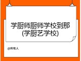 学厨师厨师学校到那(学厨艺学校)