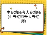 中专幼师考大专幼师(中专幼师升大专幼师)