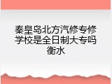 秦皇岛北方汽修专修学校是全日制大专吗衡水