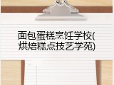 面包蛋糕烹饪学校(烘焙糕点技艺学苑)