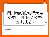 四川最好的幼师大专公办(四川顶尖公办幼师大专)