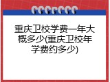 重庆卫校学费一年大概多少(重庆卫校年学费约多少)