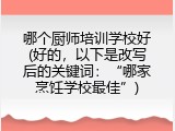 哪个厨师培训学校好(好的，以下是改写后的关键词：&ldquo;哪家烹饪学校最佳&rdquo;)