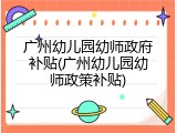 广州幼儿园幼师政府补贴(广州幼儿园幼师政策补贴)