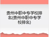 贵州中职中专学校排名(贵州中职中专学校排名)