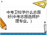 中考卫校学什么志愿好(中考志愿选择护理专业。)