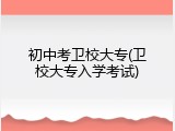 初中考卫校大专(卫校大专入学考试)