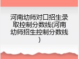 河南幼师对口招生录取控制分数线(河南幼师招生控制分数线)