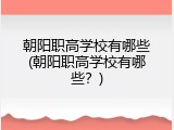 朝阳职高学校有哪些(朝阳职高学校有哪些？)