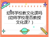 幼师学校教文化课吗(幼师学校是否教授文化课？)
