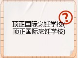 顶正国际烹饪学校(顶正国际烹饪学校)