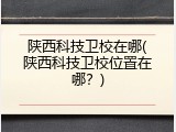 陕西科技卫校在哪(陕西科技卫校位置在哪？)