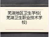 芜湖地区卫生学校(芜湖卫生职业技术学校)