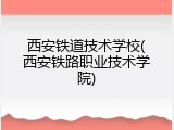 西安铁道技术学校(西安铁路职业技术学院)